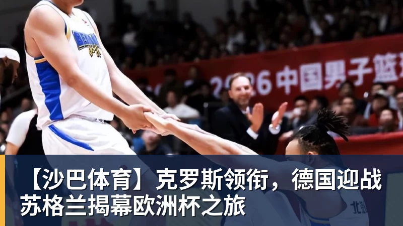 球盟会体育【沙巴体育】克罗斯领衔，德国迎战苏格兰揭幕欧洲杯之旅