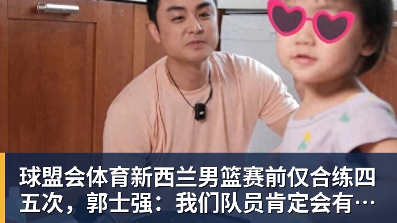 球盟会体育新西兰男篮赛前仅合练四五次，郭士强：我们队员肯定会有疲劳