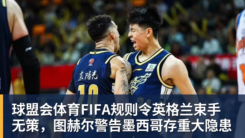 球盟会体育FIFA规则令英格兰束手无策，图赫尔警告墨西哥存重大隐患